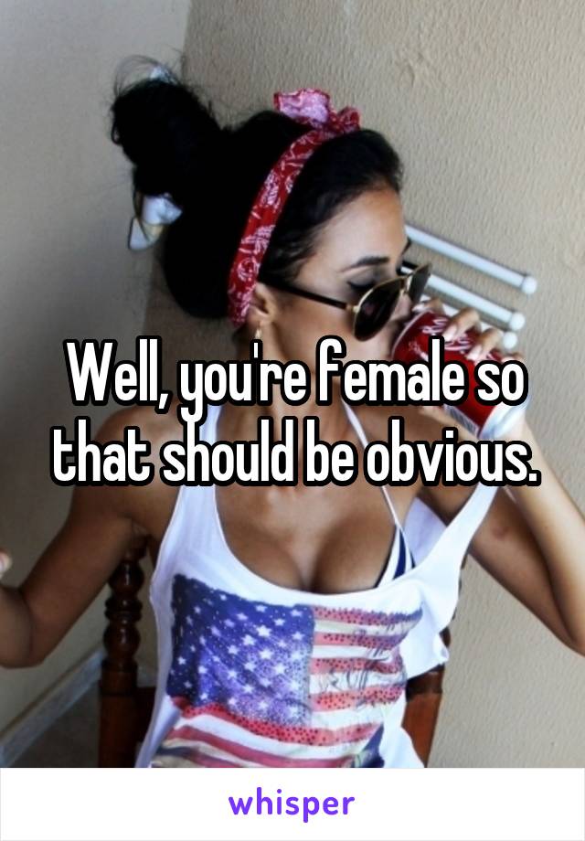 Well, you're female so that should be obvious.