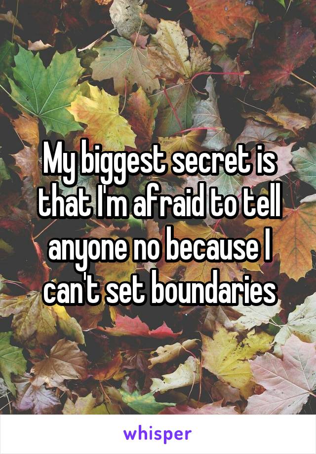 My biggest secret is that I'm afraid to tell anyone no because I can't set boundaries