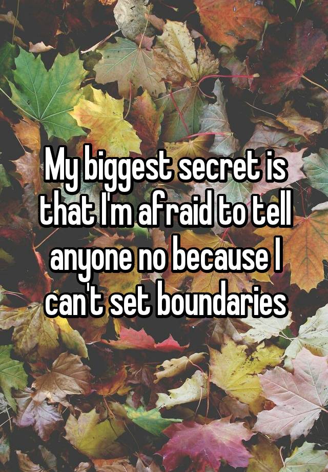 My biggest secret is that I'm afraid to tell anyone no because I can't set boundaries