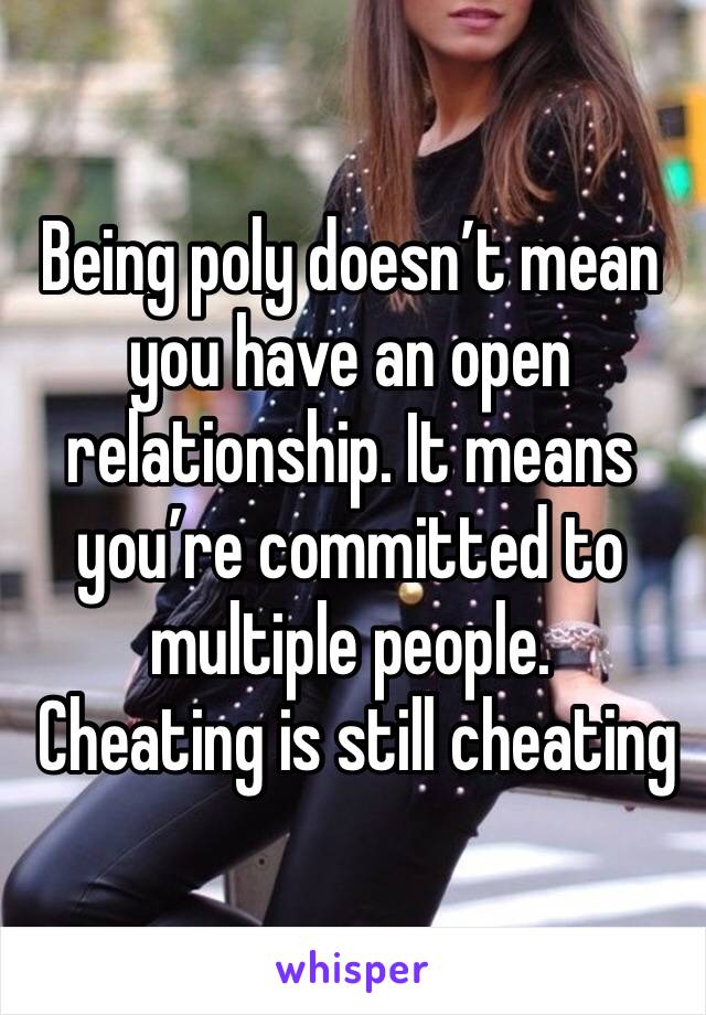 Being poly doesn’t mean you have an open relationship. It means you’re committed to multiple people. 
 Cheating is still cheating  