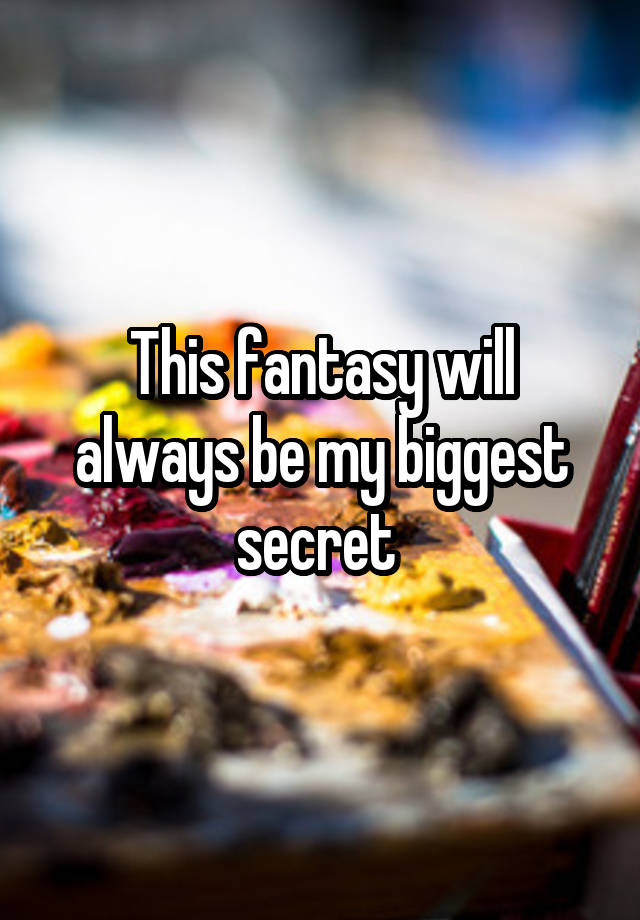 This fantasy will always be my biggest secret 