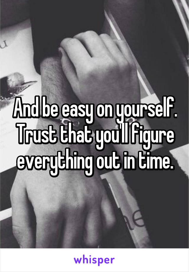 And be easy on yourself. Trust that you'll figure everything out in time.