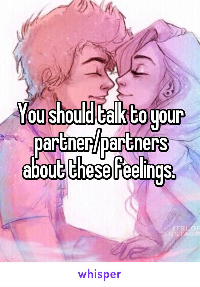 You should talk to your partner/partners about these feelings. 