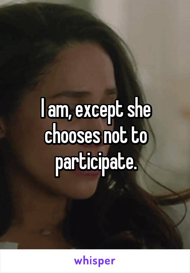 I am, except she chooses not to participate.
