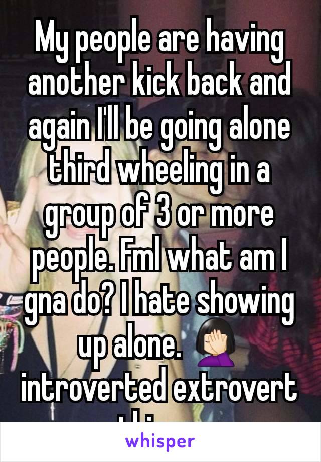 My people are having another kick back and again I'll be going alone third wheeling in a group of 3 or more people. Fml what am I gna do? I hate showing up alone. 🤦🏻‍♀️ introverted extrovert things 