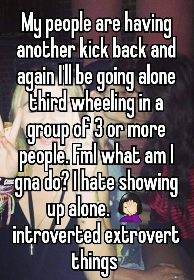 My people are having another kick back and again I'll be going alone third wheeling in a group of 3 or more people. Fml what am I gna do? I hate showing up alone. 🤦🏻‍♀️ introverted extrovert things 