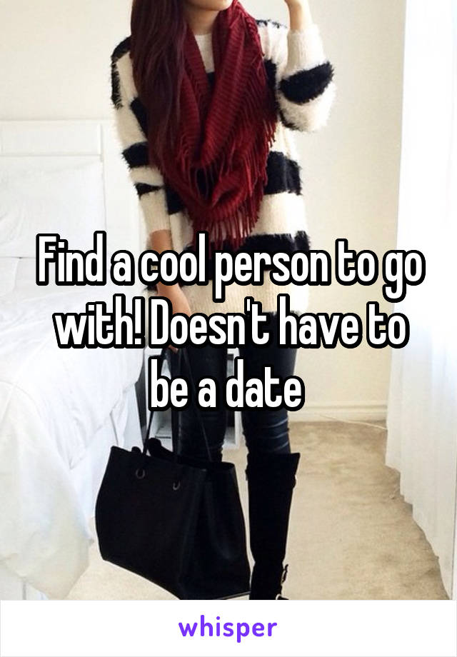 Find a cool person to go with! Doesn't have to be a date 