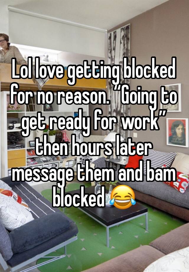 Lol love getting blocked for no reason. “Going to get ready for work” then hours later message them and bam blocked 😂 