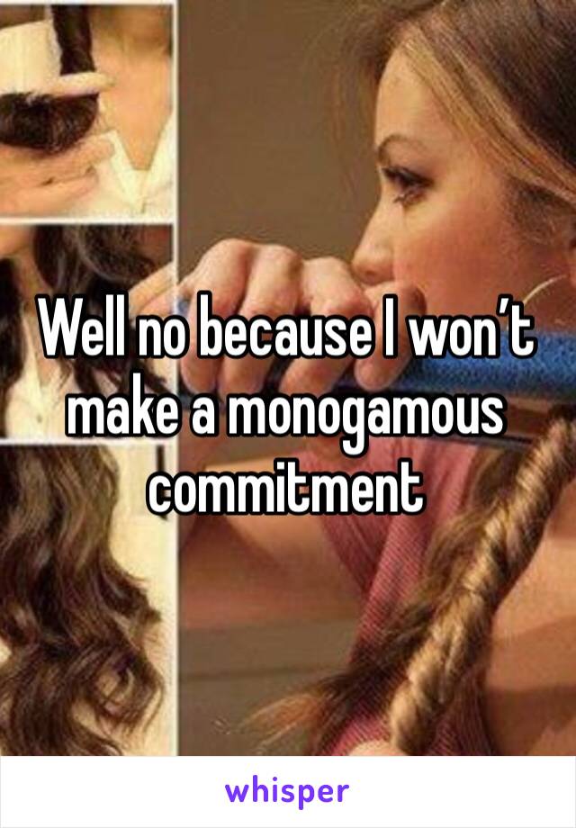 Well no because I won’t make a monogamous commitment 