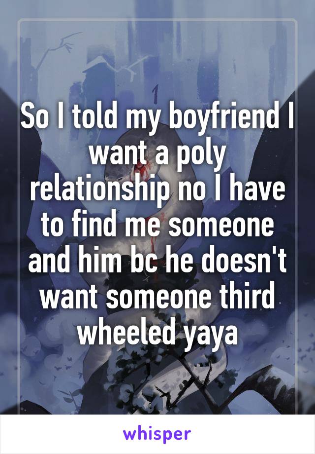 So I told my boyfriend I want a poly relationship no I have to find me someone and him bc he doesn't want someone third wheeled yaya