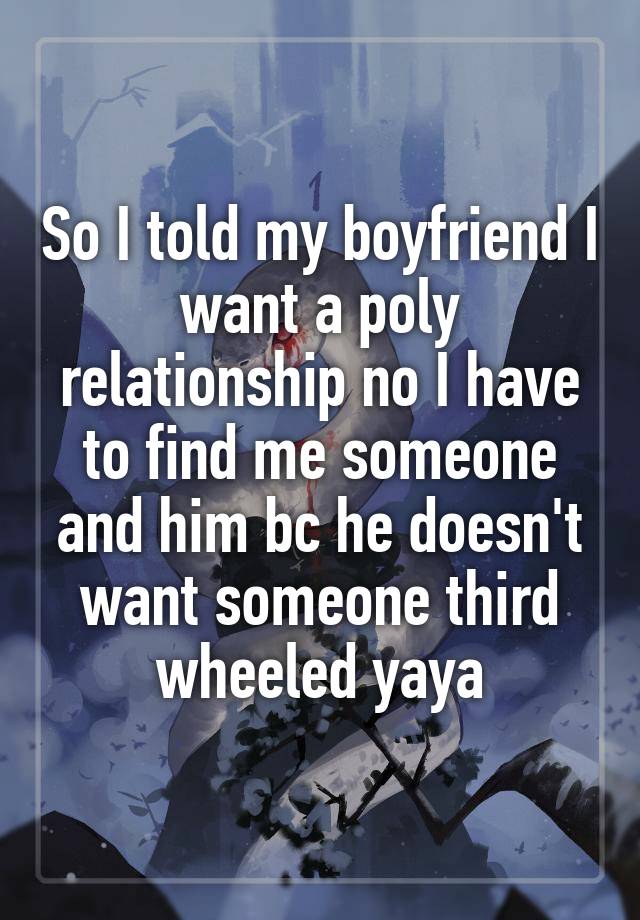 So I told my boyfriend I want a poly relationship no I have to find me someone and him bc he doesn't want someone third wheeled yaya