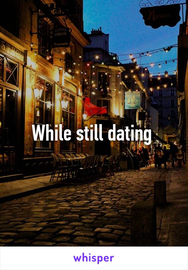 While still dating 