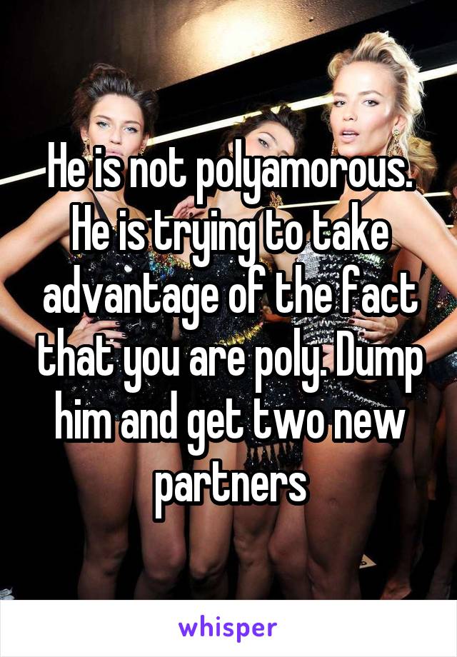 He is not polyamorous. He is trying to take advantage of the fact that you are poly. Dump him and get two new partners