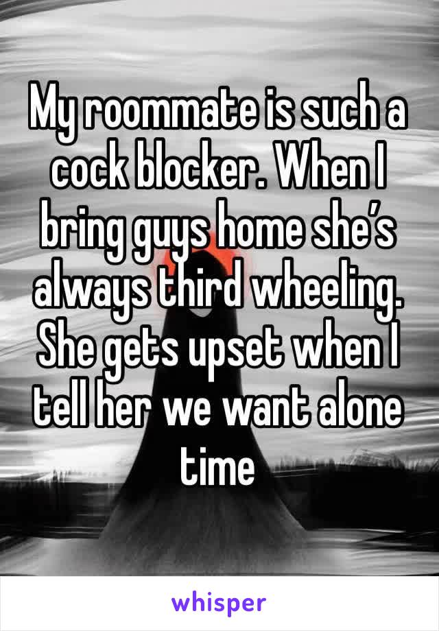 My roommate is such a cock blocker. When I bring guys home she’s always third wheeling. She gets upset when I tell her we want alone time