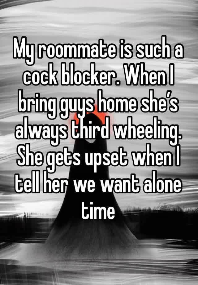 My roommate is such a cock blocker. When I bring guys home she’s always third wheeling. She gets upset when I tell her we want alone time