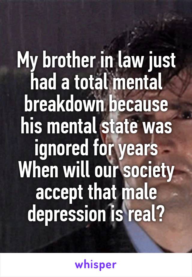 My brother in law just had a total mental breakdown because his mental state was ignored for years
When will our society accept that male depression is real?