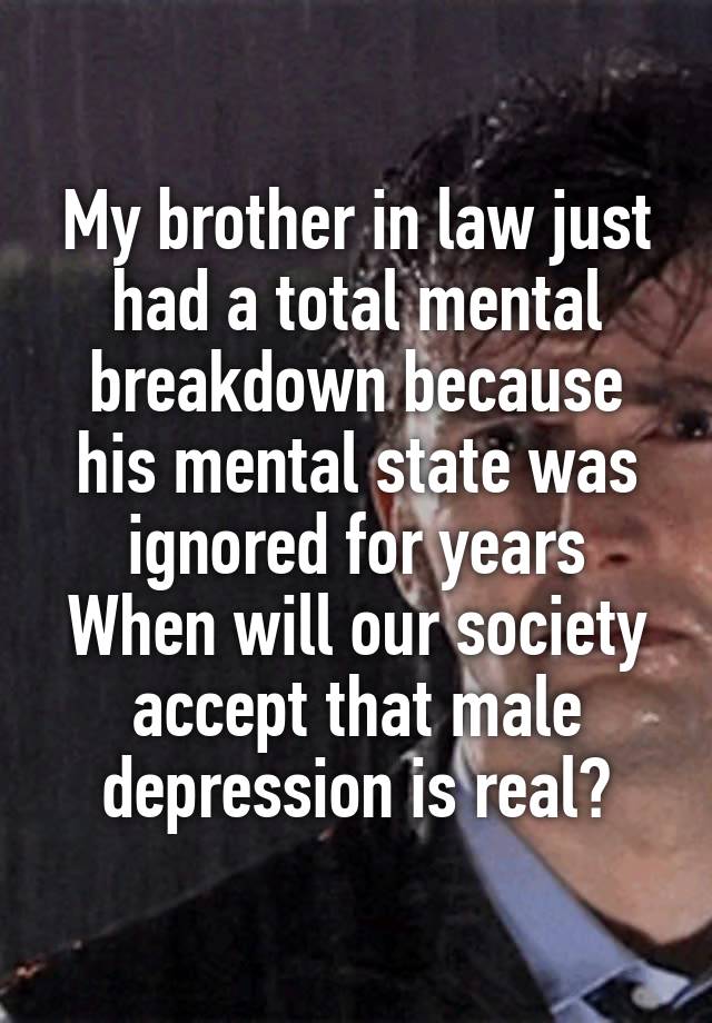 My brother in law just had a total mental breakdown because his mental state was ignored for years
When will our society accept that male depression is real?