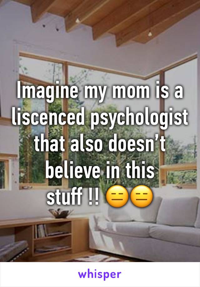 Imagine my mom is a liscenced psychologist that also doesn’t believe in this stuff !! 😑😑