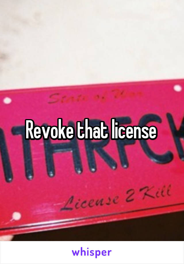 Revoke that license 