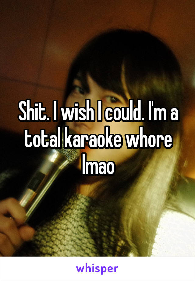 Shit. I wish I could. I'm a total karaoke whore lmao