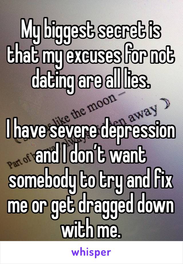 My biggest secret is that my excuses for not dating are all lies.

I have severe depression and I don’t want somebody to try and fix me or get dragged down with me.