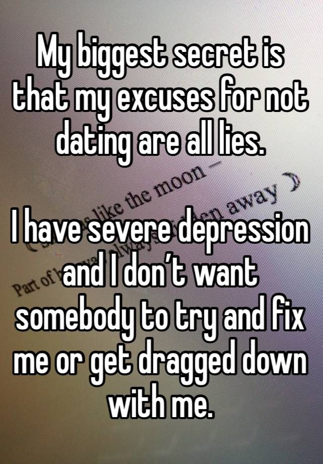 My biggest secret is that my excuses for not dating are all lies.

I have severe depression and I don’t want somebody to try and fix me or get dragged down with me.