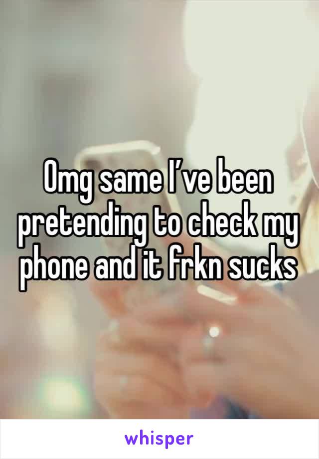 Omg same I’ve been pretending to check my phone and it frkn sucks 