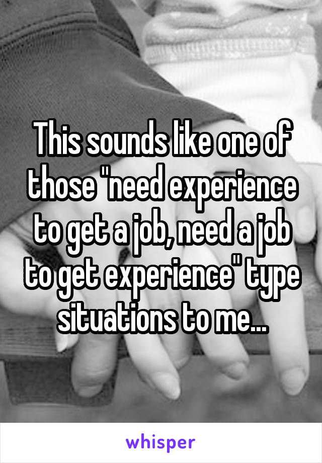 This sounds like one of those "need experience to get a job, need a job to get experience" type situations to me...