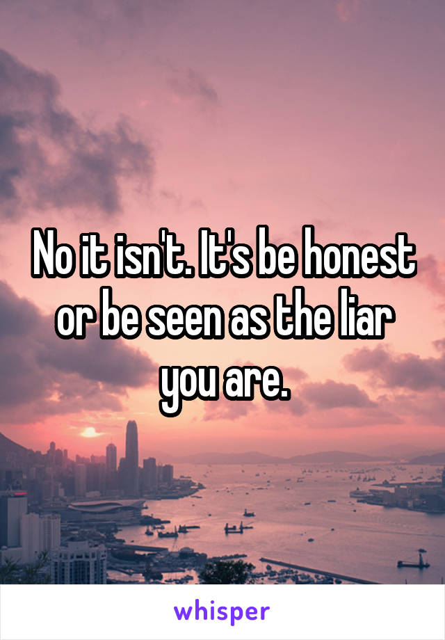 No it isn't. It's be honest or be seen as the liar you are.