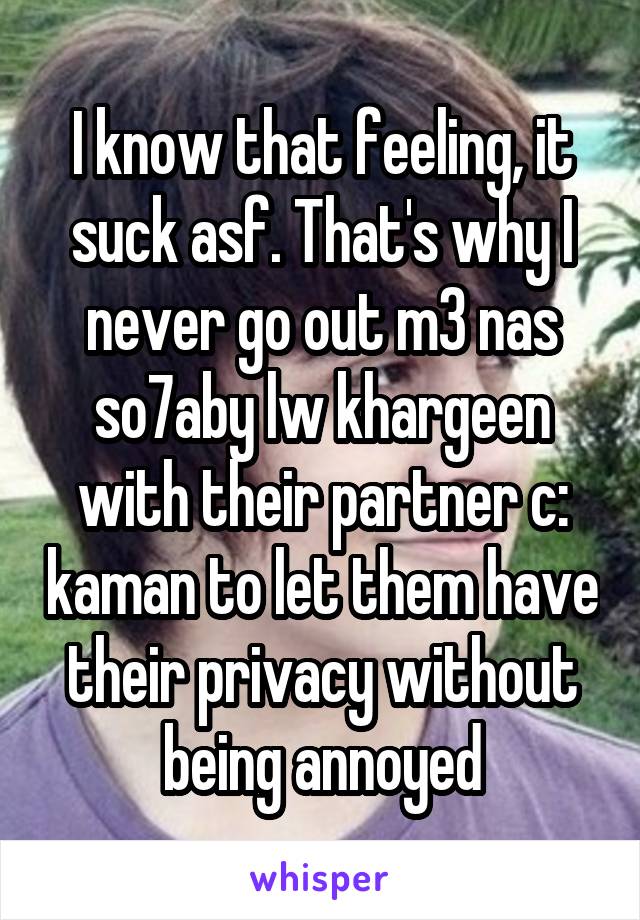 I know that feeling, it suck asf. That's why I never go out m3 nas so7aby lw khargeen with their partner c: kaman to let them have their privacy without being annoyed