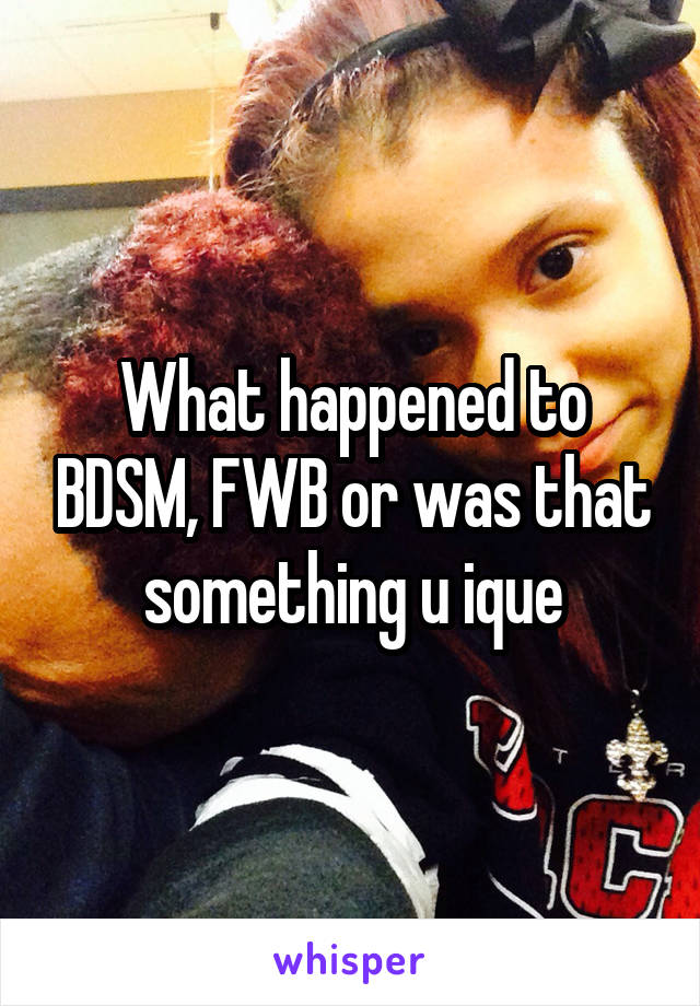 What happened to BDSM, FWB or was that something u ique