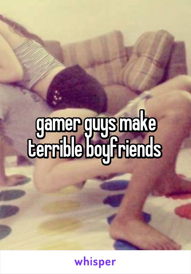 gamer guys make terrible boyfriends 