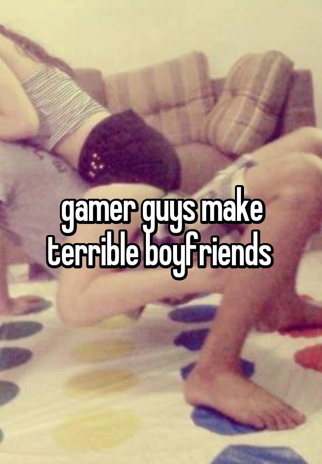 gamer guys make terrible boyfriends 