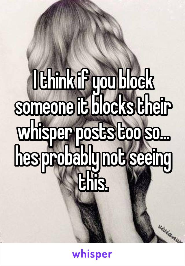 I think if you block someone it blocks their whisper posts too so... hes probably not seeing this.