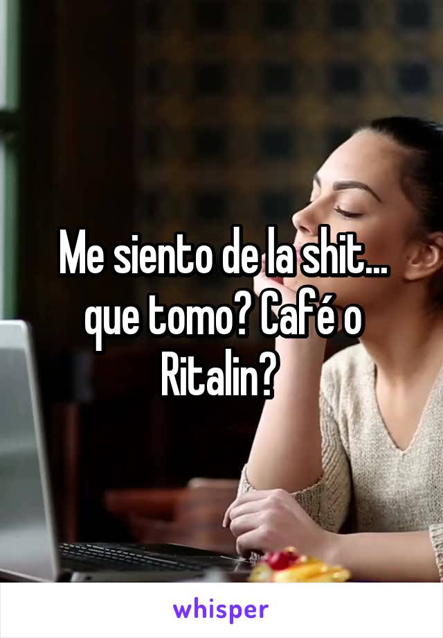 Me siento de la shit... que tomo? Café o Ritalin? 