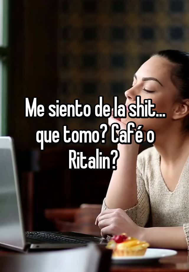 Me siento de la shit... que tomo? Café o Ritalin? 