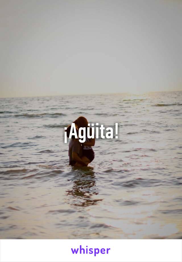 ¡Agüita!