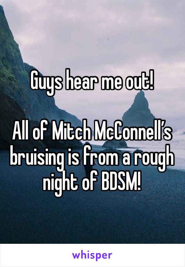 Guys hear me out!

All of Mitch McConnell’s bruising is from a rough night of BDSM!