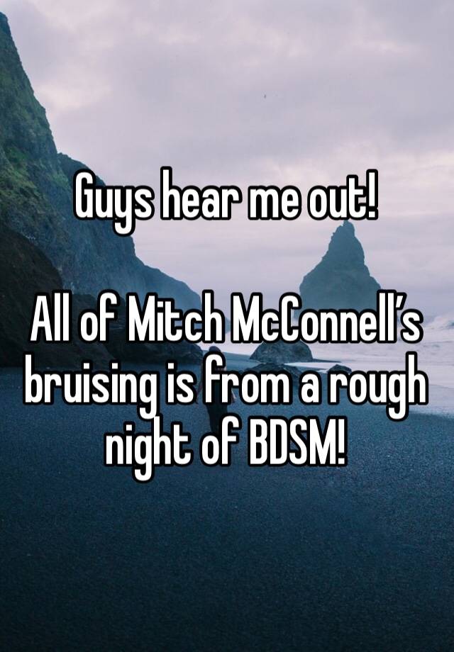 Guys hear me out!

All of Mitch McConnell’s bruising is from a rough night of BDSM!