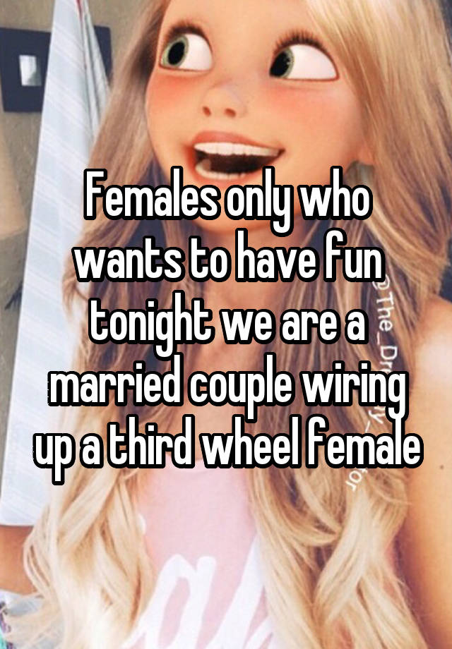 Females only who wants to have fun tonight we are a married couple wiring up a third wheel female