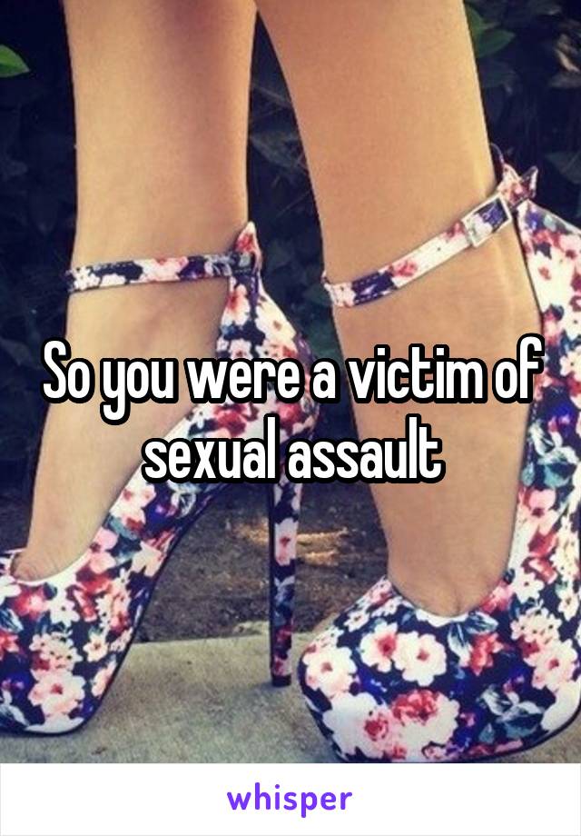 So you were a victim of sexual assault