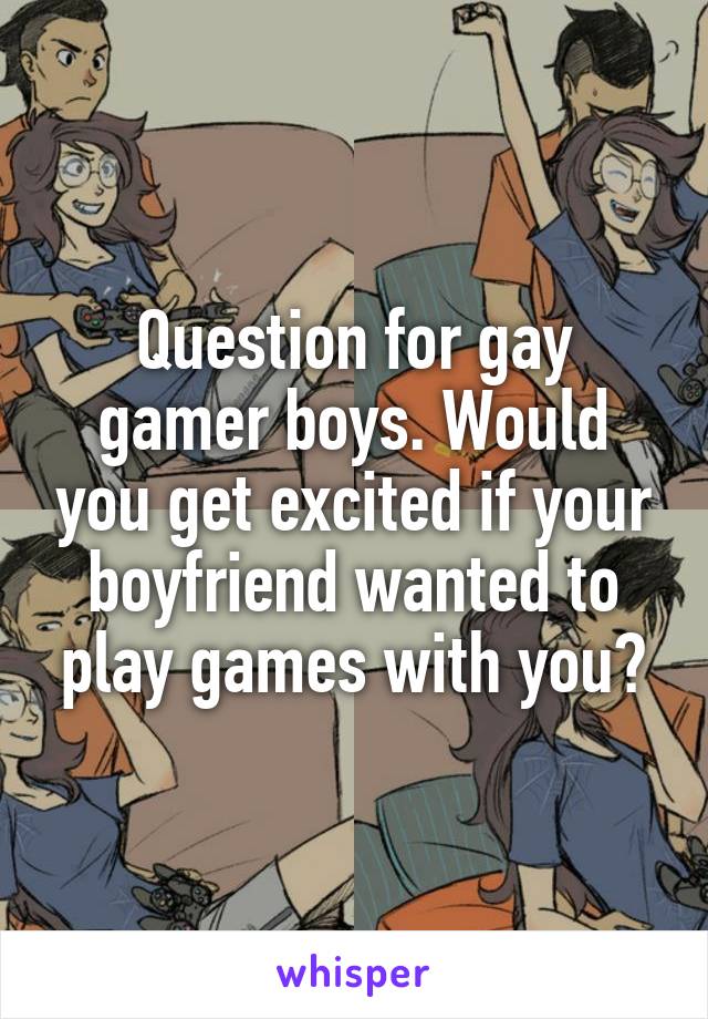 Question for gay gamer boys. Would you get excited if your boyfriend wanted to play games with you?