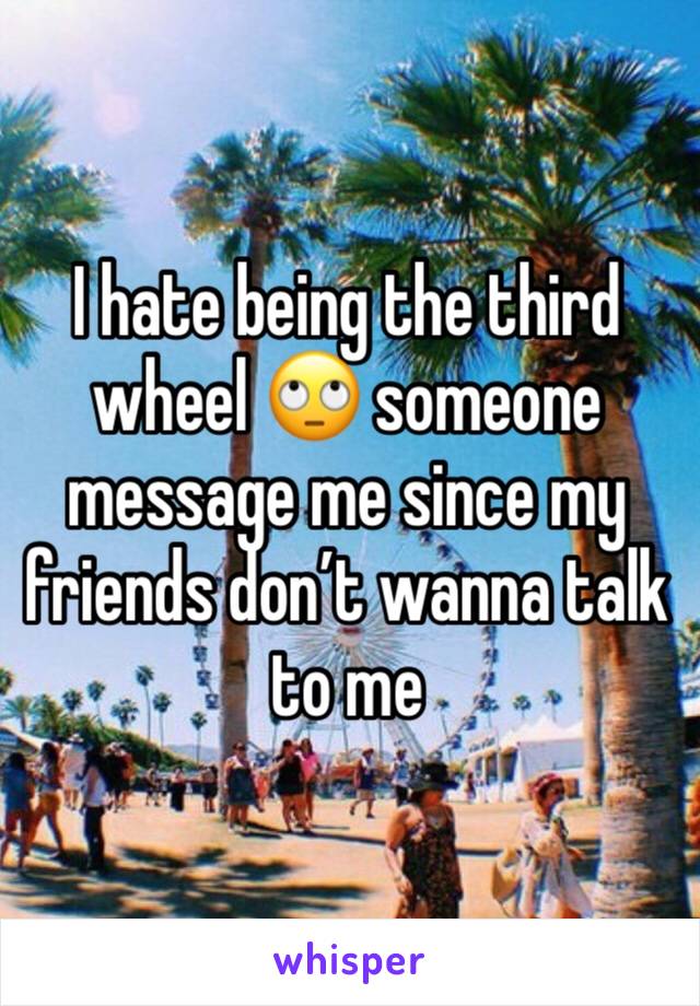 I hate being the third wheel 🙄 someone message me since my friends don’t wanna talk to me