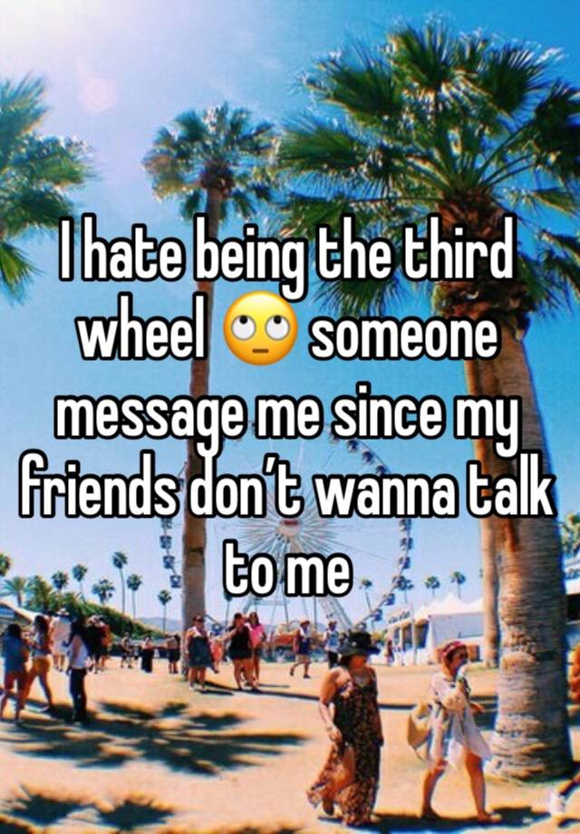 I hate being the third wheel 🙄 someone message me since my friends don’t wanna talk to me