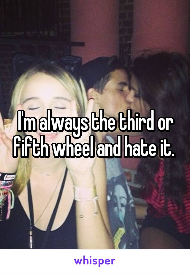 I'm always the third or fifth wheel and hate it. 