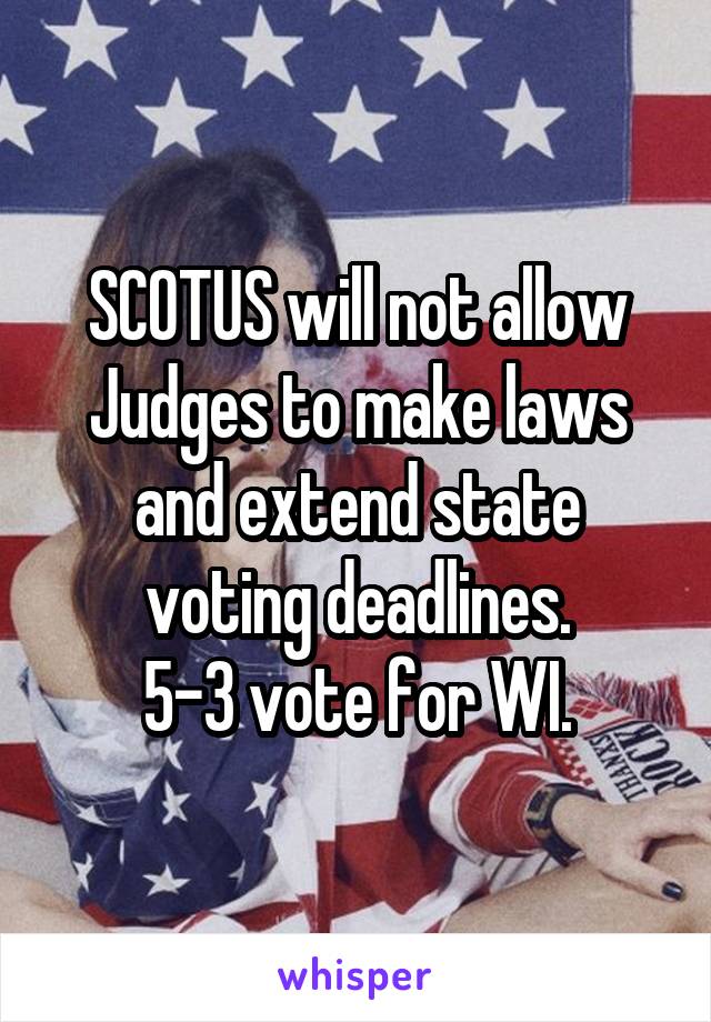 SCOTUS will not allow Judges to make laws and extend state voting deadlines.
5-3 vote for WI.