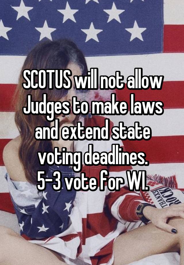 SCOTUS will not allow Judges to make laws and extend state voting deadlines.
5-3 vote for WI.