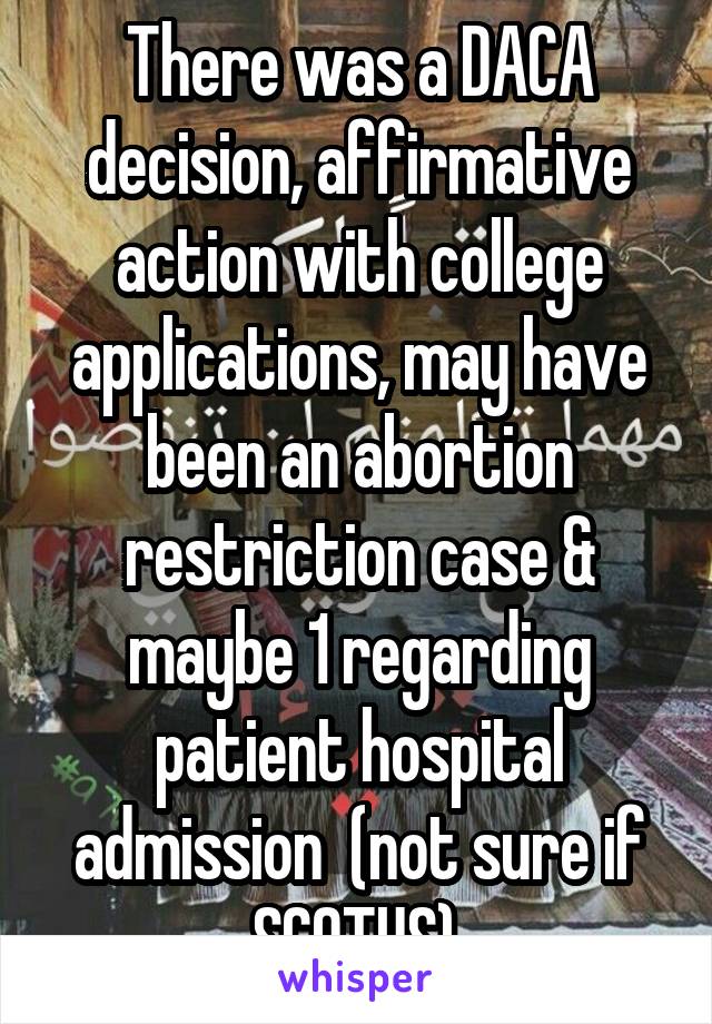 There was a DACA decision, affirmative action with college applications, may have been an abortion restriction case & maybe 1 regarding patient hospital admission  (not sure if SCOTUS).