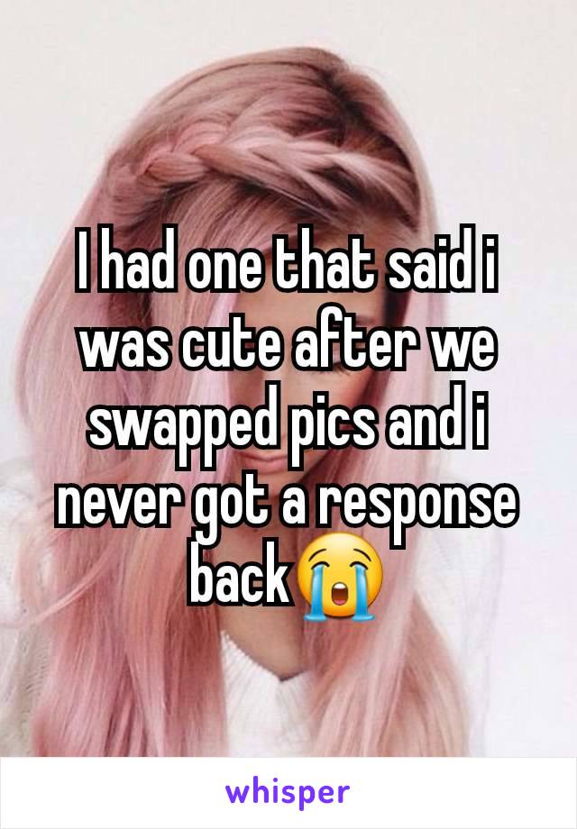 I had one that said i was cute after we swapped pics and i never got a response back😭