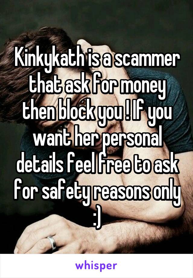 Kinkykath is a scammer that ask for money then block you ! If you want her personal details feel free to ask for safety reasons only :)